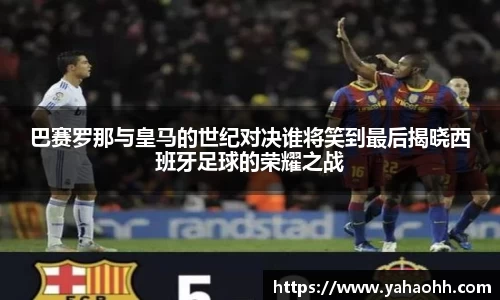 巴赛罗那与皇马的世纪对决谁将笑到最后揭晓西班牙足球的荣耀之战