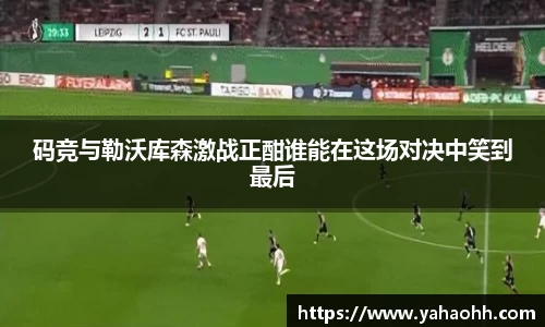 码竞与勒沃库森激战正酣谁能在这场对决中笑到最后