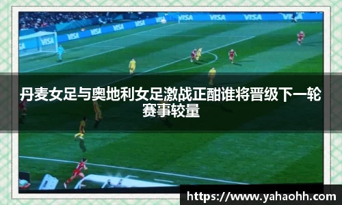 丹麦女足与奥地利女足激战正酣谁将晋级下一轮赛事较量