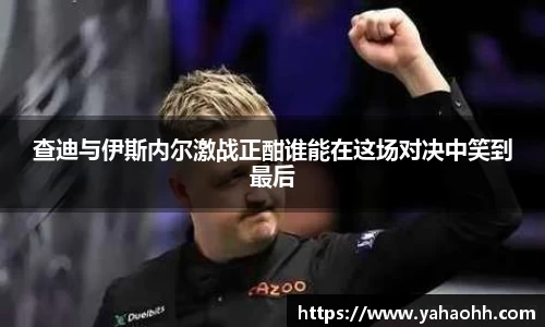 查迪与伊斯内尔激战正酣谁能在这场对决中笑到最后