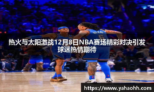 热火与太阳激战12月8日NBA赛场精彩对决引发球迷热情期待