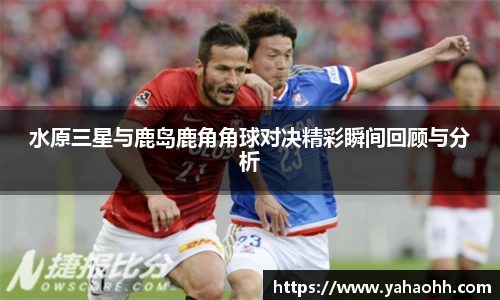 水原三星与鹿岛鹿角角球对决精彩瞬间回顾与分析